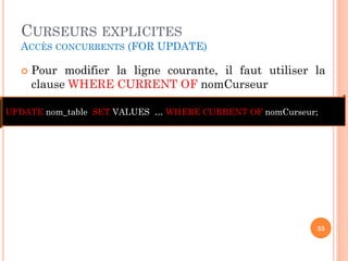 CURSEURS EXPLICITES
ACCÈS CONCURRENTS (FOR UPDATE)
 Pour modifier la ligne courante, il faut utiliser la
clause WHERE CURRENT OF nomCurseur
35
UPDATE nom_table SET VALUES … WHERE CURRENT OF nomCurseur;
 