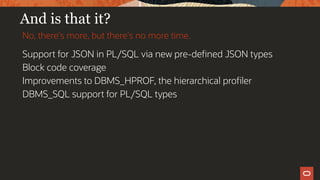 And is that it?
Support for JSON in PL/SQL via new pre-defined JSON types
Block code coverage
Improvements to DBMS_HPROF, the hierarchical profiler
DBMS_SQL support for PL/SQL types
No, there's more, but there's no more time.
 