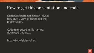 How to get this presentation and code
Go to slideshare.net, search "pl/sql
new stuff". View or download the
presentation.
Code referenced in file names:
download this zip…
http://bit.ly/sfdemofiles
 