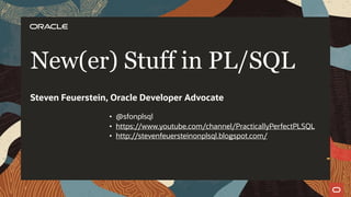 • @sfonplsql
• https://www.youtube.com/channel/PracticallyPerfectPLSQL
• http://stevenfeuersteinonplsql.blogspot.com/
New(er) Stuff in PL/SQL
Steven Feuerstein, Oracle Developer Advocate
1
 