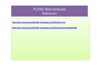 PL/SQL New Features
                                  References

http://docs.oracle.com/cd/E11882_01/appdev.112/e25519/toc.htm

http://docs.oracle.com/cd/E11882_01/appdev.112/e25519/tuning.htm#CHDJJAGH
 