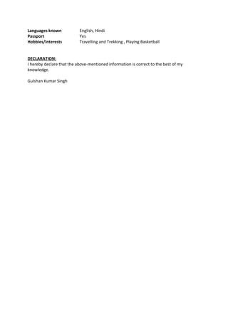 Languages known English, Hindi
Passport Yes
Hobbies/Interests Travelling and Trekking , Playing Basketball
DECLARATION:
I hereby declare that the above-mentioned information is correct to the best of my
knowledge.
Gulshan Kumar Singh
 