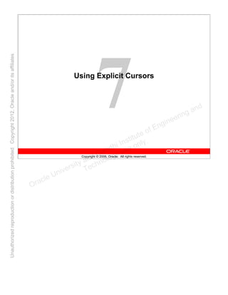 Copyright © 2006, Oracle. All rights reserved.
Using Explicit Cursors
Oracle University and Gandhi Institute of Engineering and
Technology use onlyฺ
UnauthorizedreproductionordistributionprohibitedฺCopyright2012,Oracleand/oritsaffiliatesฺ
 