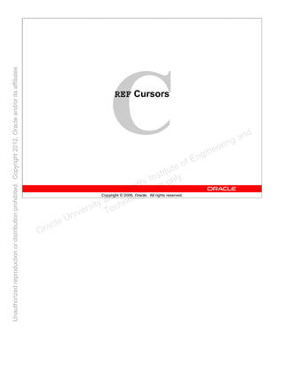 Copyright © 2006, Oracle. All rights reserved.
REF Cursors
Oracle University and Gandhi Institute of Engineering and
Technology use onlyฺ
UnauthorizedreproductionordistributionprohibitedฺCopyright2012,Oracleand/oritsaffiliatesฺ
 