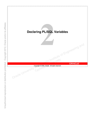 Copyright © 2006, Oracle. All rights reserved.
Declaring PL/SQL Variables
Oracle University and Gandhi Institute of Engineering and
Technology use onlyฺ
UnauthorizedreproductionordistributionprohibitedฺCopyright2012,Oracleand/oritsaffiliatesฺ
 
