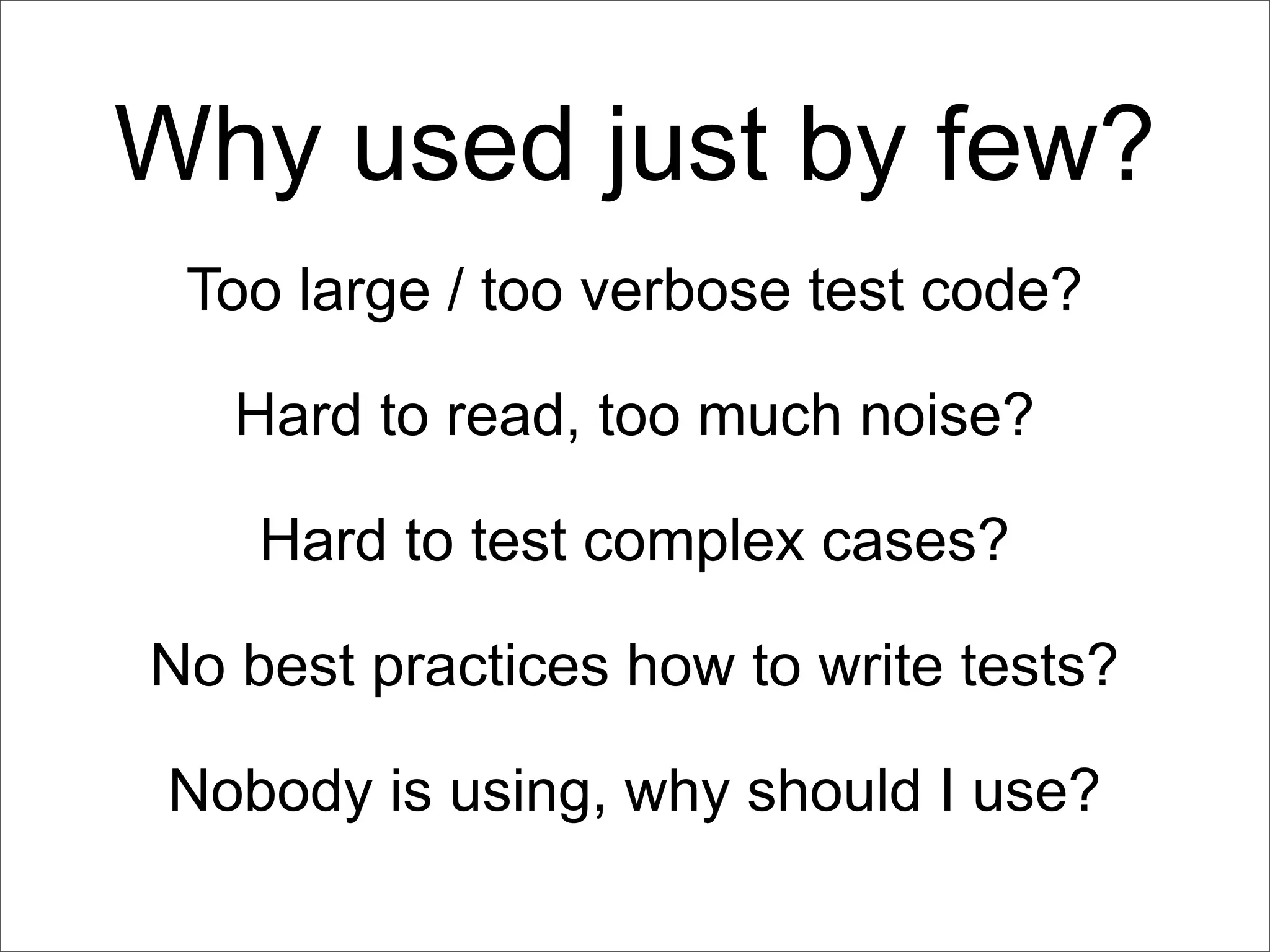 Why used just by few?
 Too large / too verbose test code?

   Hard to read, too much noise?

    Hard to test complex cases?

No best practices how to write tests?

 Nobody is using, why should I use?
 