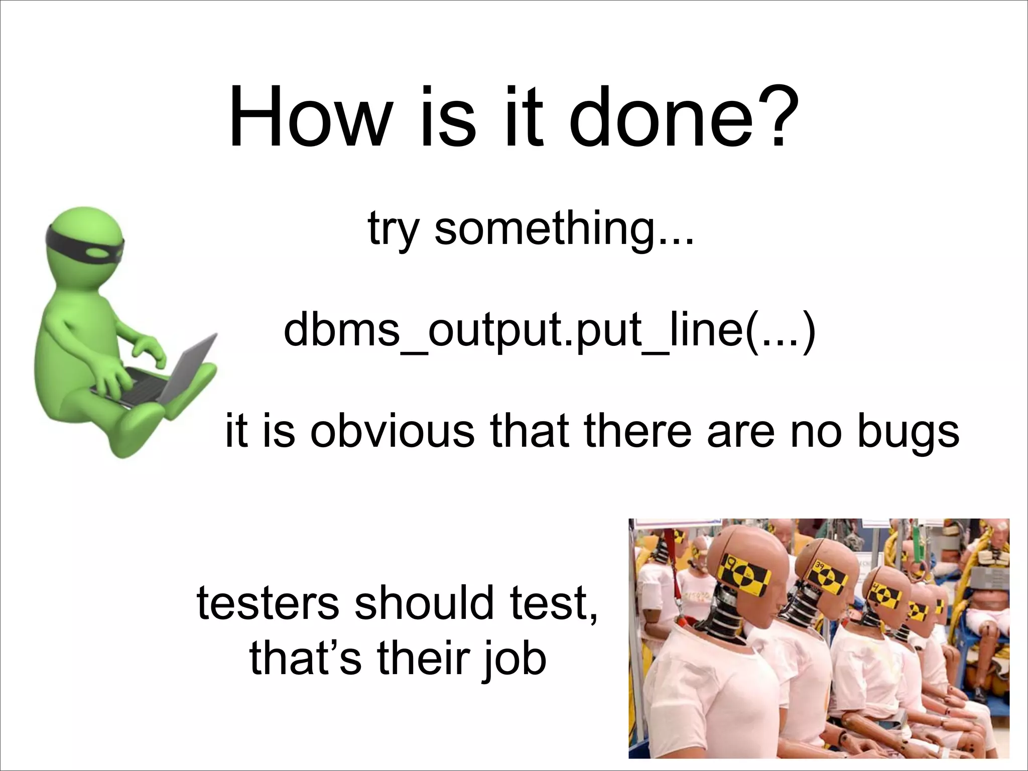How is it done?
        try something...

    dbms_output.put_line(...)

 it is obvious that there are no bugs


testers should test,
   that’s their job
 