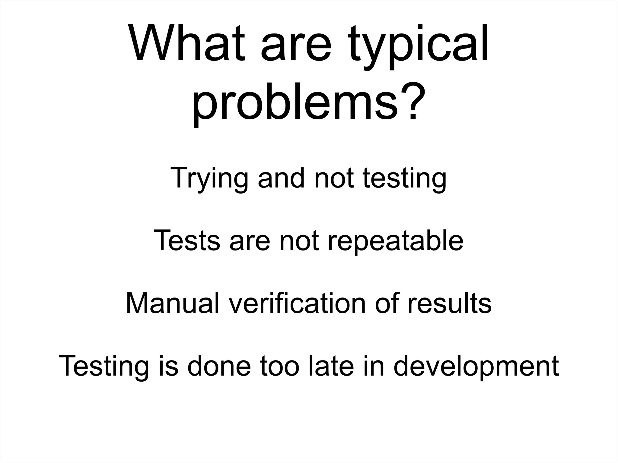 What are typical
       problems?
        Trying and not testing

       Tests are not repeatable

     Manual verification of results

Testing is done too late in development
 