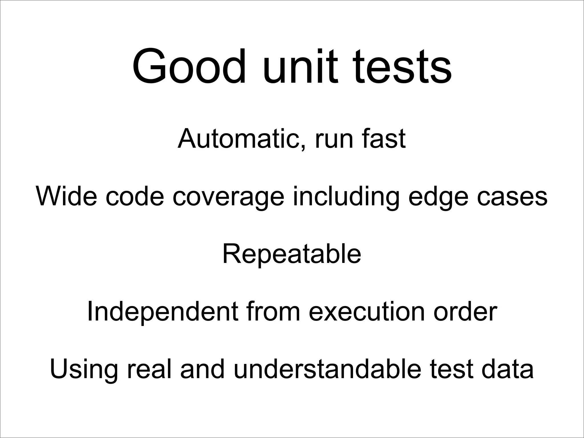 Good unit tests
           Automatic, run fast

Wide code coverage including edge cases

              Repeatable

   Independent from execution order

 Using real and understandable test data
 