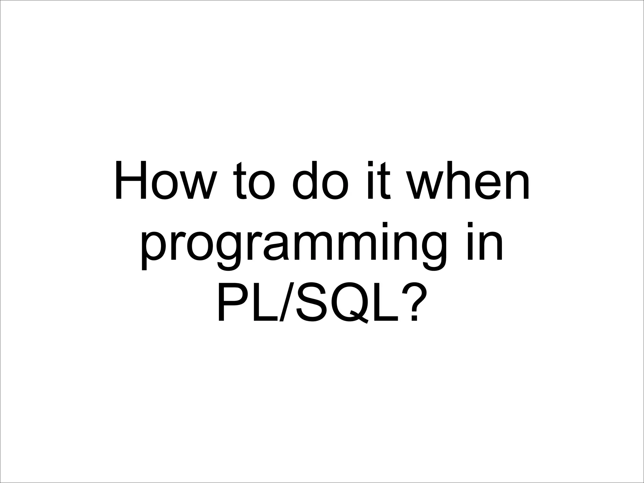 How to do it when
 programming in
    PL/SQL?
 