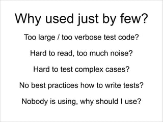 Why used just by few?
 Too large / too verbose test code?

   Hard to read, too much noise?

    Hard to test complex cases?

No best practices how to write tests?

 Nobody is using, why should I use?
 