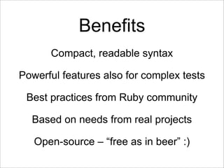 Benefits
      Compact, readable syntax

Powerful features also for complex tests

 Best practices from Ruby community

  Based on needs from real projects

   Open-source – “free as in beer” :)
 