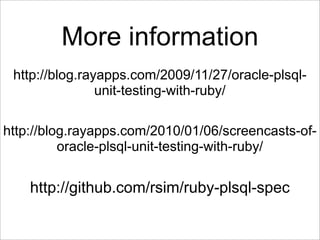 More information
 http://blog.rayapps.com/2009/11/27/oracle-plsql-
                unit-testing-with-ruby/

http://blog.rayapps.com/2010/01/06/screencasts-of-
          oracle-plsql-unit-testing-with-ruby/


    http://github.com/rsim/ruby-plsql-spec
 