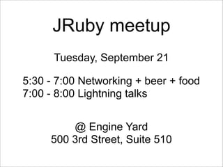 JRuby meetup
      Tuesday, September 21

5:30 - 7:00 Networking + beer + food
7:00 - 8:00 Lightning talks


         @ Engine Yard
     500 3rd Street, Suite 510
 