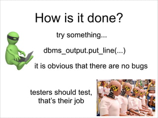 How is it done?
        try something...

    dbms_output.put_line(...)

 it is obvious that there are no bugs


testers should test,
   that’s their job
 