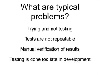 What are typical
       problems?
        Trying and not testing

       Tests are not repeatable

     Manual verification of results

Testing is done too late in development
 