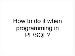 How to do it when
 programming in
    PL/SQL?
 