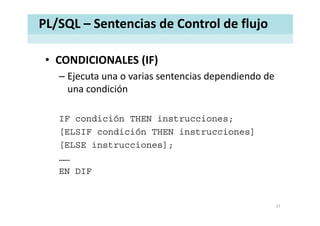 PL/SQL – Sentencias de Control de flujo
• CONDICIONALES (IF)CONDICIONALES (IF)
– Ejecuta una o varias sentencias dependiendo de 
una condiciónuna condición
IF condición THEN instrucciones;
[ELSIF condición THEN instrucciones]
[ELSE instrucciones];
……
EN DIF
37
 