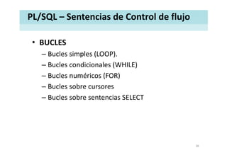 PL/SQL – Sentencias de Control de flujo
• BUCLESBUCLES
– Bucles simples (LOOP).
– Bucles condicionales (WHILE)
– Bucles numéricos (FOR)
– Bucles sobre cursores
– Bucles sobre sentencias SELECTBucles sobre sentencias SELECT
38
 