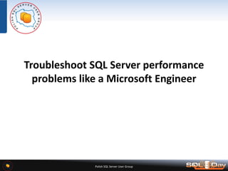 Polish SQL Server User Group
Troubleshoot SQL Server performance
problems like a Microsoft Engineer
 