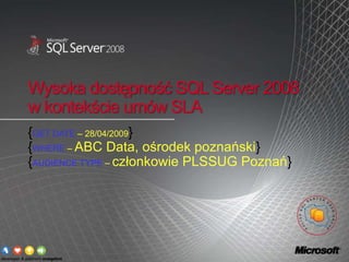 Wysoka dostępność SQL Server 2008
w kontekście umów SLA
{GET DATE – 28/04/2009}
{WHERE – ABC Data, ośrodek poznański}
{AUDIENCE TYPE – członkowie PLSSUG Poznań}
 