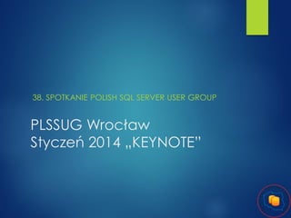 38. SPOTKANIE POLISH SQL SERVER USER GROUP

PLSSUG Wrocław
Styczeń 2014 „KEYNOTE”

 