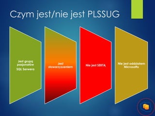 Czym jest/nie jest PLSSUG

Jest grupą
pasjonatów

SQL Serwera

Jest
stowarzyszeniem

Nie jest SEKTĄ

Nie jest oddziałem
Microsoftu

 