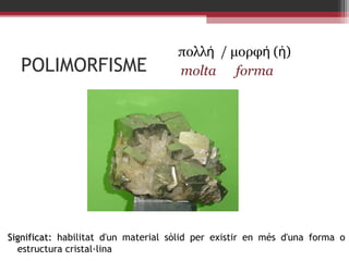 POLIMORFISME

πολλή / μορφή (ἡ)
molta forma

Significat: habilitat d'un material sòlid per existir en més d'una forma o
estructura cristal·lina

 