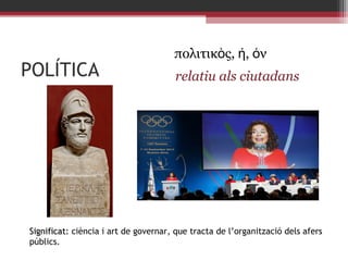 POLÍTICA

πολιτικὸς, ή, όν
relatiu als ciutadans

Significat: ciència i art de governar, que tracta de l’organització dels afers
públics.

 
