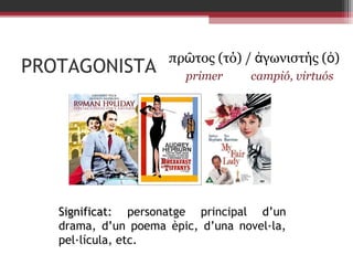             πρῶτος (τό) / ἀγωνιστής (ὁ)

PROTAGONISTA

primer

campió, virtuós

Significat: personatge principal d’un
drama, d’un poema èpic, d’una novel·la,
pel·lícula, etc.

 