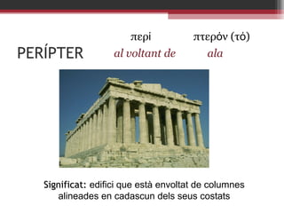 περί

PERÍPTER

al voltant de

πτερόν (τό)
ala

Significat: edifici que està envoltat de columnes
alineades en cadascun dels seus costats

 