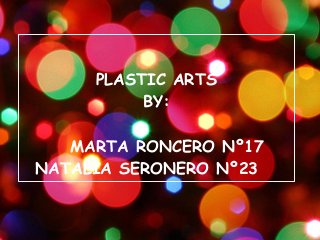 PLASTIC ARTS
BY:
MARTA RONCERO Nº17
NATALIA SERONERO Nº23
 