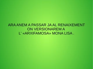 ARA ANEM A PASSAR JA AL RENAIXEMENT
ON VERSIONAREM A
L' «ARXIFAMOSA» MONA LISA .
 