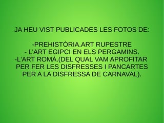 JA HEU VIST PUBLICADES LES FOTOS DE:
-PREHISTÒRIA.ART RUPESTRE
- L'ART EGIPCI EN ELS PERGAMINS.
-L'ART ROMÀ.(DEL QUAL VAM APROFITAR
PER FER LES DISFRESSES I PANCARTES
PER A LA DISFRESSA DE CARNAVAL).
 