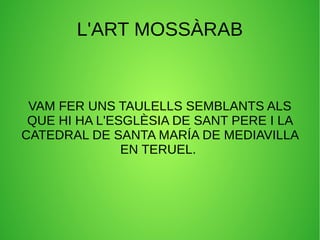 L'ART MOSSÀRAB
VAM FER UNS TAULELLS SEMBLANTS ALS
QUE HI HA L'ESGLÈSIA DE SANT PERE I LA
CATEDRAL DE SANTA MARÍA DE MEDIAVILLA
EN TERUEL.
 