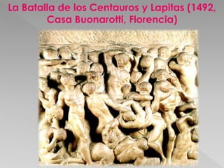 La Batalla de los Centauros y Lapitas (1492, 
Casa Buonarotti, Florencia) 
 
