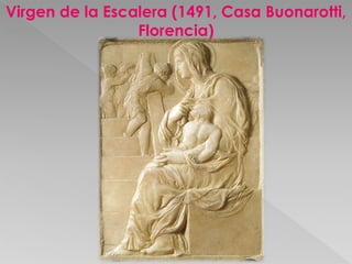 Virgen de la Escalera (1491, Casa Buonarotti, 
Florencia) 
 
