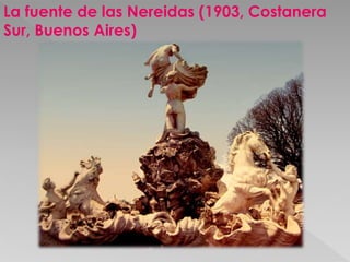 La fuente de las Nereidas (1903, Costanera 
Sur, Buenos Aires) 
 
