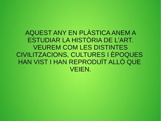 AQUEST ANY EN PLÀSTICA ANEM A
ESTUDIAR LA HISTÒRIA DE L'ART.
VEUREM COM LES DISTINTES
CIVILITZACIONS, CULTURES I ÈPOQUES
H...