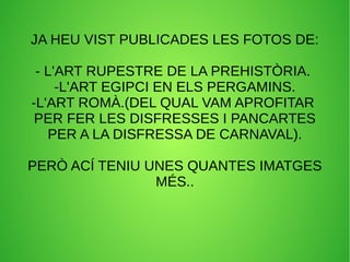 JA HEU VIST PUBLICADES LES FOTOS DE:
- L'ART RUPESTRE DE LA PREHISTÒRIA.
-L'ART EGIPCI EN ELS PERGAMINS.
-L'ART ROMÀ.(DEL ...