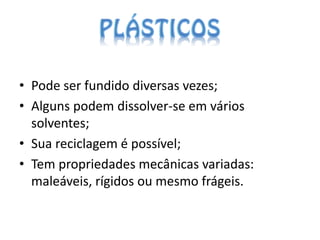 • Pode ser fundido diversas vezes;
• Alguns podem dissolver-se em vários
  solventes;
• Sua reciclagem é possível;
• Tem propriedades mecânicas variadas:
  maleáveis, rígidos ou mesmo frágeis.
 