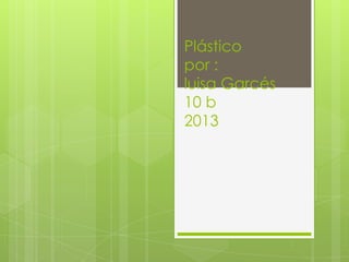 Plástico
por :
luisa Garcés
10 b
2013

 
