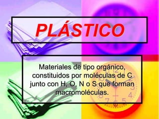 PLÁSTICO
   Materiales de tipo orgánico,
 constituidos por moléculas de C
junto con H, O, N o S que forman
         macromoléculas.
 