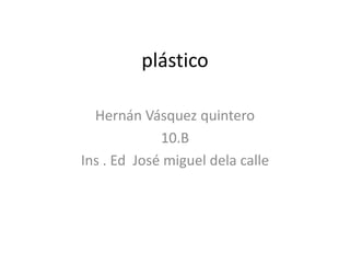 plástico
Hernán Vásquez quintero
10.B
Ins . Ed José miguel dela calle

 