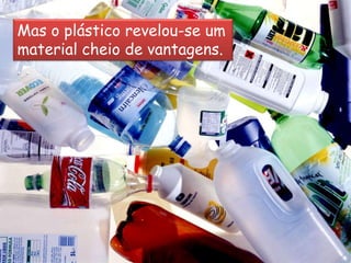 Mas o plástico revelou-se um material cheio de vantagens. . . 