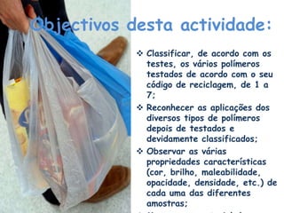 Objectivos desta actividade:Classificar, de acordo com os testes, os vários polímeros testados de acordo com o seu código de reciclagem, de 1 a 7;