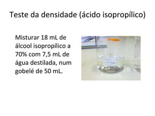 Teste da densidade (ácido isopropílico) Misturar 18 mL de álcool isopropílico a 70% com 7,5 mL de água destilada, num gobelé de 50 mL.  