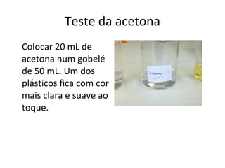Teste da acetona Colocar 20 mL de acetona num gobelé de 50 mL. Um dos plásticos fica com cor mais clara e suave ao toque. 
