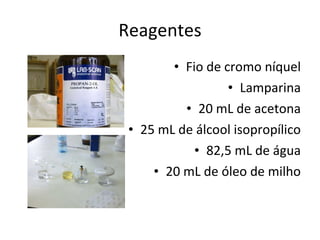 Reagentes Fio de cromo níquel Lamparina 20 mL de acetona 25 mL de álcool isopropílico 82,5 mL de água 20 mL de óleo de milho 