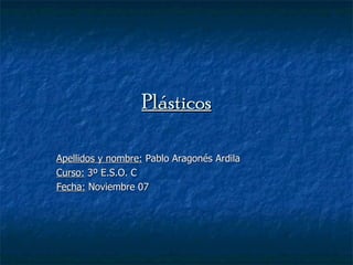 Plásticos Apellidos y nombre:  Pablo Aragonés Ardila Curso:  3º E.S.O. C Fecha:  Noviembre 07 